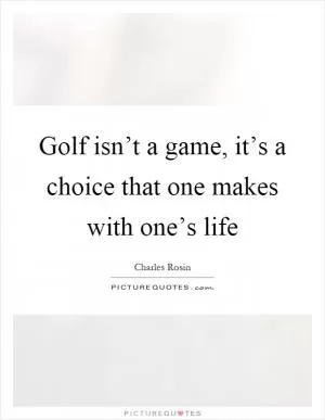 Golf isn’t a game, it’s a choice that one makes with one’s life Picture Quote #1