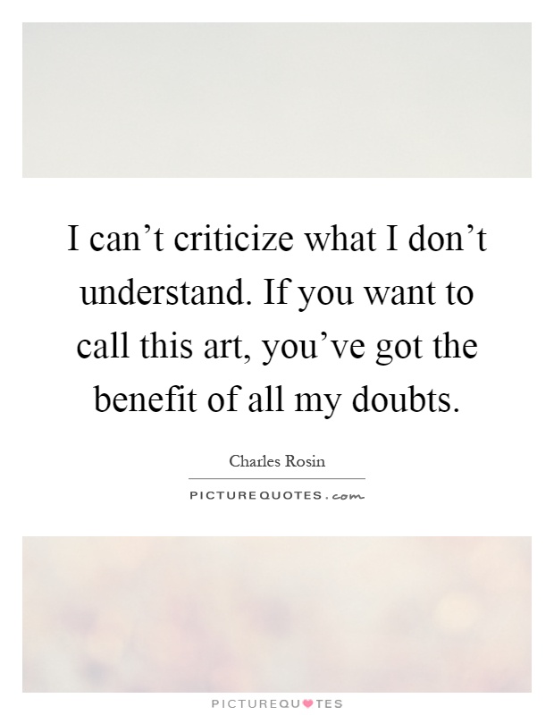 I can't criticize what I don't understand. If you want to call this art, you've got the benefit of all my doubts Picture Quote #1