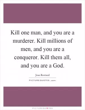 Kill one man, and you are a murderer. Kill millions of men, and you are a conqueror. Kill them all, and you are a God Picture Quote #1