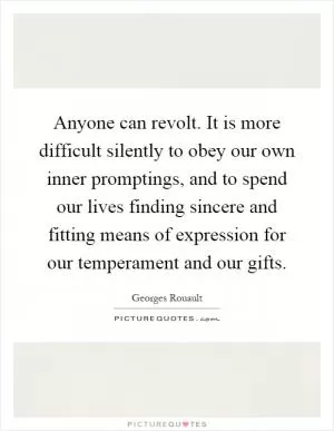 Anyone can revolt. It is more difficult silently to obey our own inner promptings, and to spend our lives finding sincere and fitting means of expression for our temperament and our gifts Picture Quote #1