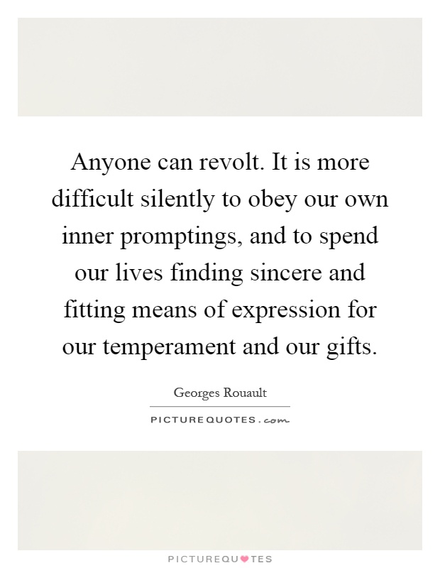 Anyone can revolt. It is more difficult silently to obey our own inner promptings, and to spend our lives finding sincere and fitting means of expression for our temperament and our gifts Picture Quote #1