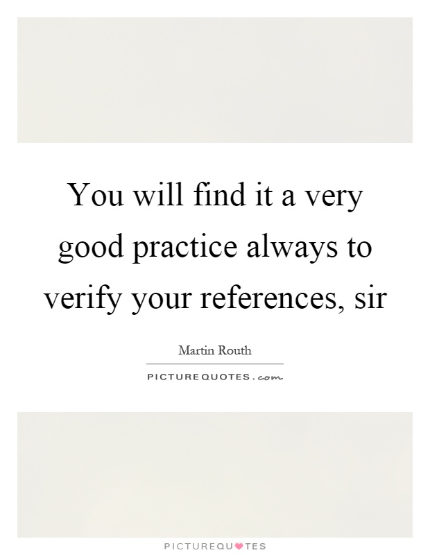 You will find it a very good practice always to verify your references, sir Picture Quote #1