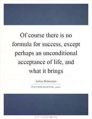 Of course there is no formula for success, except perhaps an unconditional acceptance of life, and what it brings Picture Quote #1