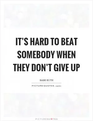 It’s hard to beat somebody when they don’t give up Picture Quote #1
