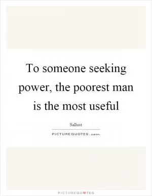 To someone seeking power, the poorest man is the most useful Picture Quote #1