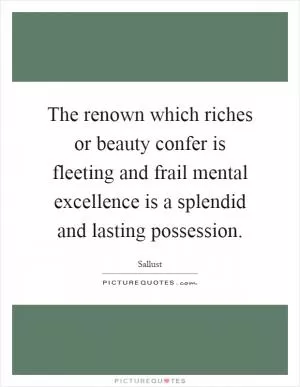The renown which riches or beauty confer is fleeting and frail mental excellence is a splendid and lasting possession Picture Quote #1