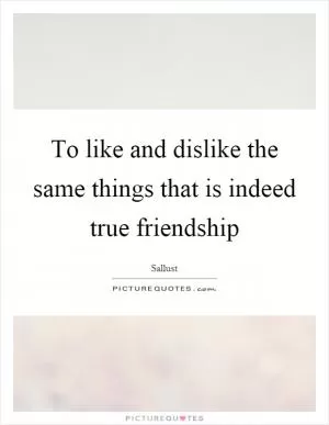 To like and dislike the same things that is indeed true friendship Picture Quote #1