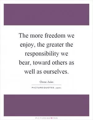 The more freedom we enjoy, the greater the responsibility we bear, toward others as well as ourselves Picture Quote #1