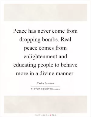 Peace has never come from dropping bombs. Real peace comes from enlightenment and educating people to behave more in a divine manner Picture Quote #1