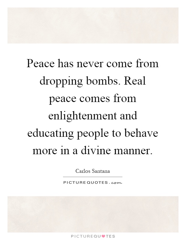 Peace has never come from dropping bombs. Real peace comes from enlightenment and educating people to behave more in a divine manner Picture Quote #1