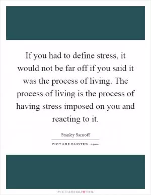 If you had to define stress, it would not be far off if you said it was the process of living. The process of living is the process of having stress imposed on you and reacting to it Picture Quote #1