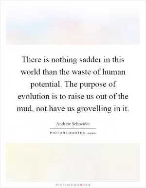 There is nothing sadder in this world than the waste of human potential. The purpose of evolution is to raise us out of the mud, not have us grovelling in it Picture Quote #1