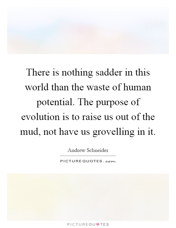There is nothing sadder in this world than the waste of human potential. The purpose of evolution is to raise us out of the mud, not have us grovelling in it Picture Quote #1
