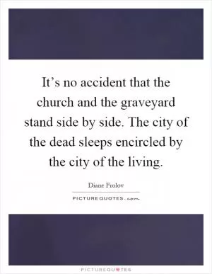 It’s no accident that the church and the graveyard stand side by side. The city of the dead sleeps encircled by the city of the living Picture Quote #1