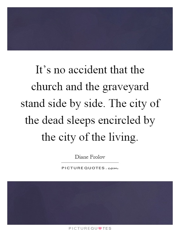 It's no accident that the church and the graveyard stand side by side. The city of the dead sleeps encircled by the city of the living Picture Quote #1