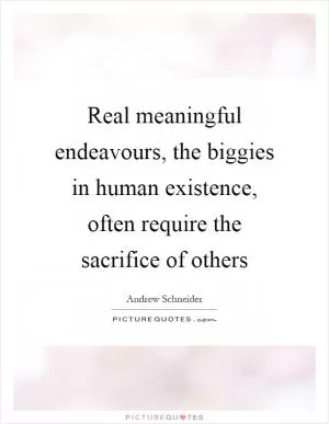 Real meaningful endeavours, the biggies in human existence, often require the sacrifice of others Picture Quote #1