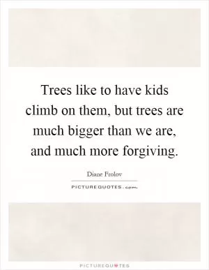 Trees like to have kids climb on them, but trees are much bigger than we are, and much more forgiving Picture Quote #1