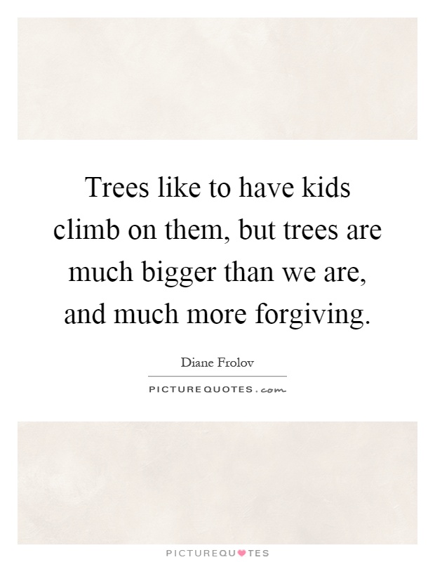 Trees like to have kids climb on them, but trees are much bigger than we are, and much more forgiving Picture Quote #1
