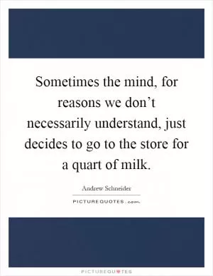 Sometimes the mind, for reasons we don’t necessarily understand, just decides to go to the store for a quart of milk Picture Quote #1
