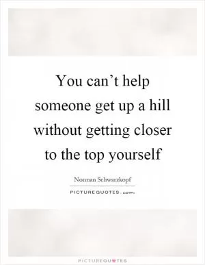 You can’t help someone get up a hill without getting closer to the top yourself Picture Quote #1