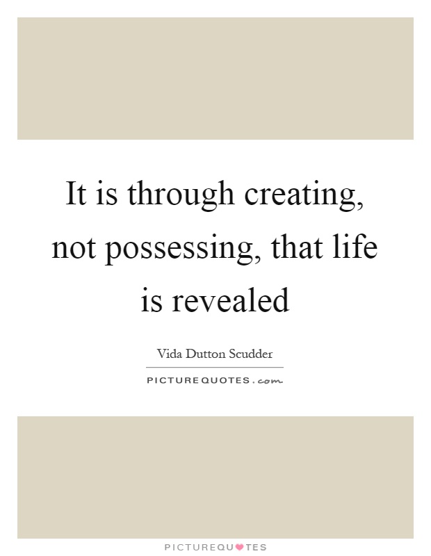 It is through creating, not possessing, that life is revealed Picture Quote #1