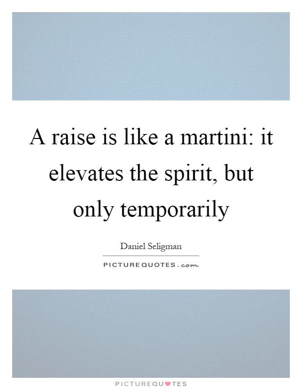 A raise is like a martini: it elevates the spirit, but only temporarily Picture Quote #1