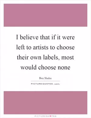 I believe that if it were left to artists to choose their own labels, most would choose none Picture Quote #1