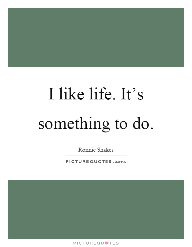 I like life. It's something to do Picture Quote #1