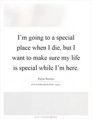 I’m going to a special place when I die, but I want to make sure my life is special while I’m here Picture Quote #1