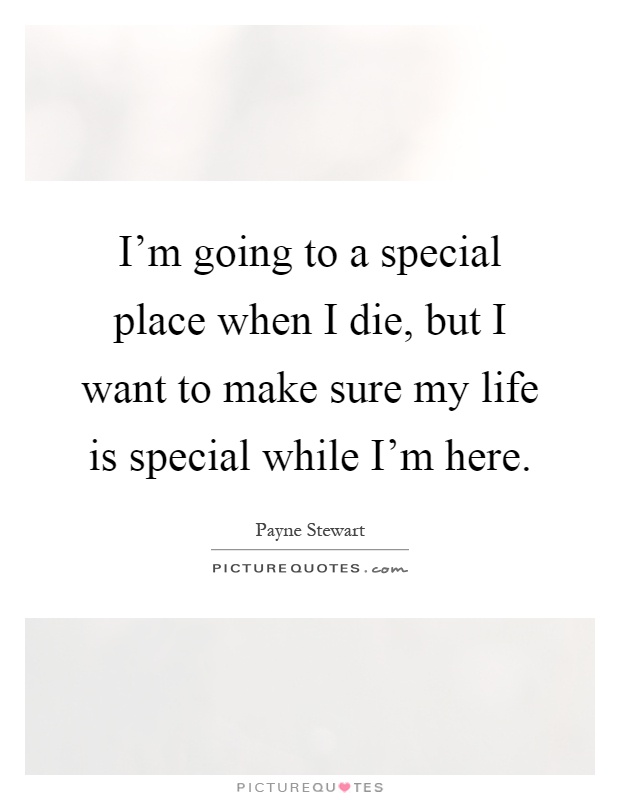I'm going to a special place when I die, but I want to make sure my life is special while I'm here Picture Quote #1