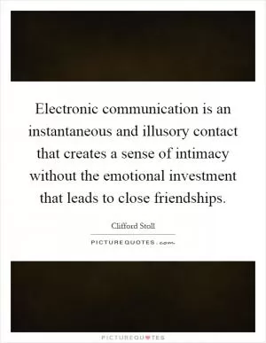 Electronic communication is an instantaneous and illusory contact that creates a sense of intimacy without the emotional investment that leads to close friendships Picture Quote #1