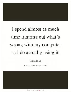I spend almost as much time figuring out what’s wrong with my computer as I do actually using it Picture Quote #1