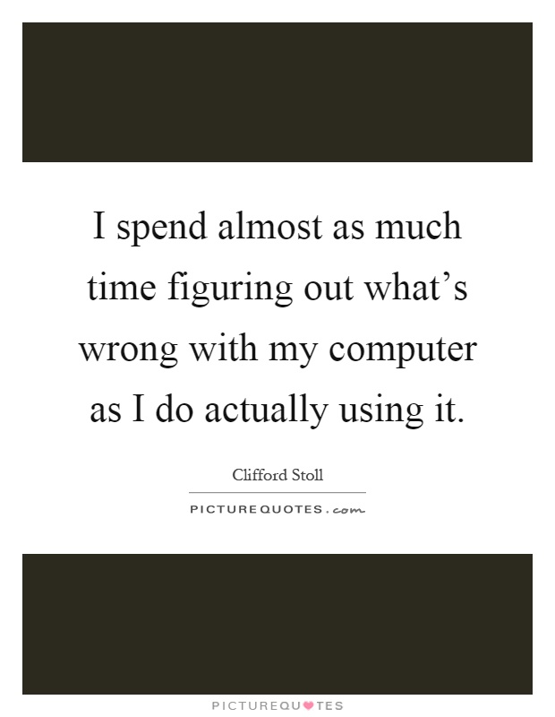 I spend almost as much time figuring out what's wrong with my computer as I do actually using it Picture Quote #1