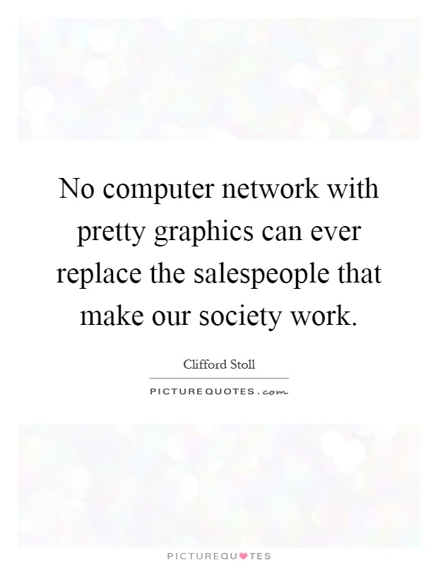 No computer network with pretty graphics can ever replace the salespeople that make our society work Picture Quote #1
