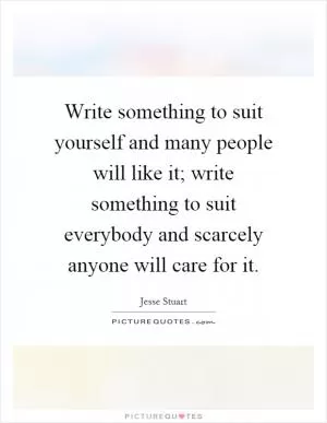 Write something to suit yourself and many people will like it; write something to suit everybody and scarcely anyone will care for it Picture Quote #1