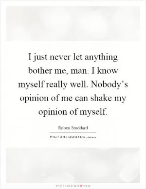 I just never let anything bother me, man. I know myself really well. Nobody’s opinion of me can shake my opinion of myself Picture Quote #1
