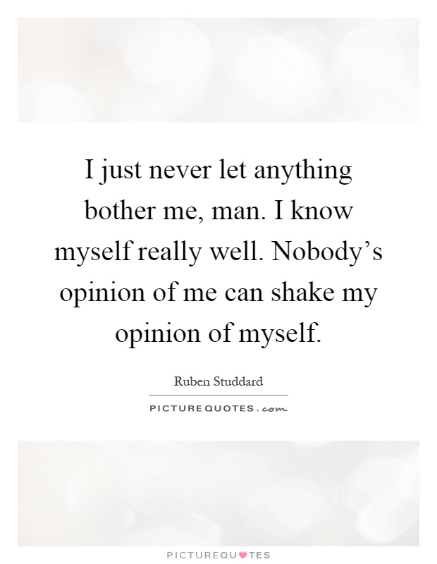 I just never let anything bother me, man. I know myself really well. Nobody's opinion of me can shake my opinion of myself Picture Quote #1