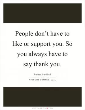 People don’t have to like or support you. So you always have to say thank you Picture Quote #1