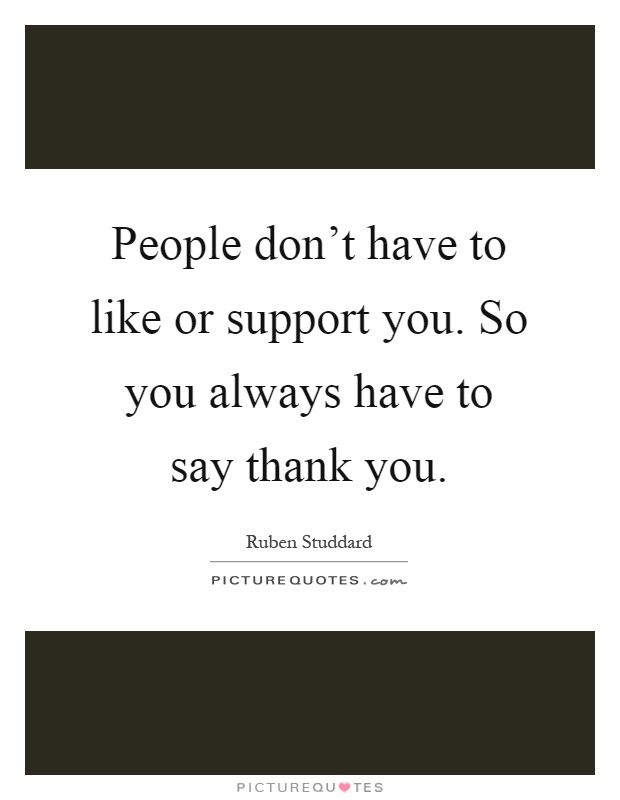 People don't have to like or support you. So you always have to say thank you Picture Quote #1
