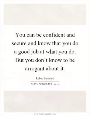 You can be confident and secure and know that you do a good job at what you do. But you don’t know to be arrogant about it Picture Quote #1
