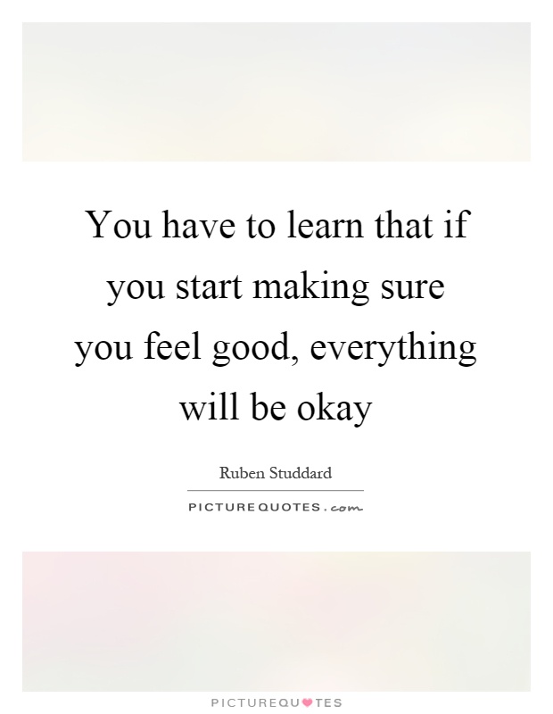 You have to learn that if you start making sure you feel good, everything will be okay Picture Quote #1