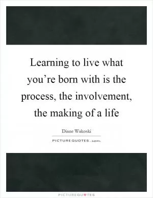 Learning to live what you’re born with is the process, the involvement, the making of a life Picture Quote #1