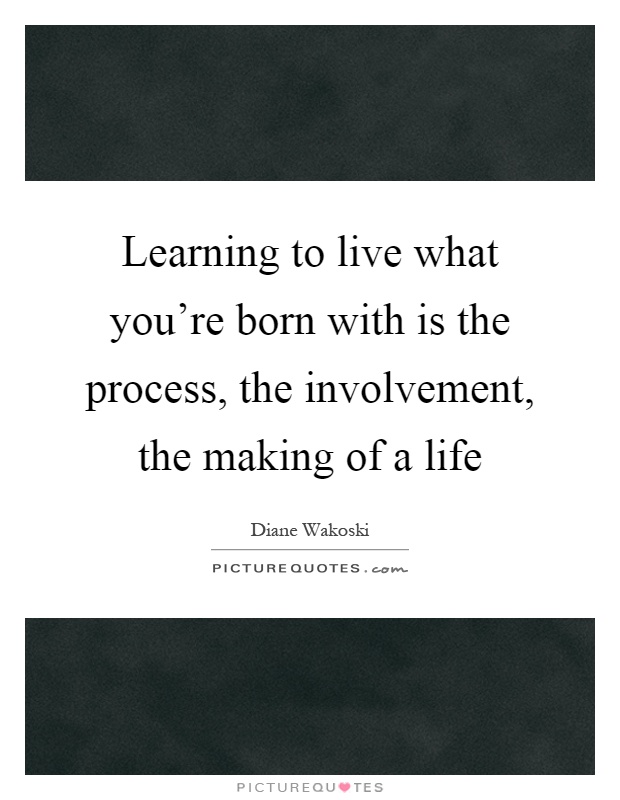 Learning to live what you're born with is the process, the involvement, the making of a life Picture Quote #1