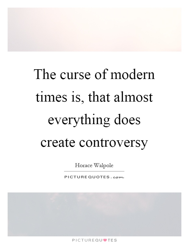 The curse of modern times is, that almost everything does create controversy Picture Quote #1