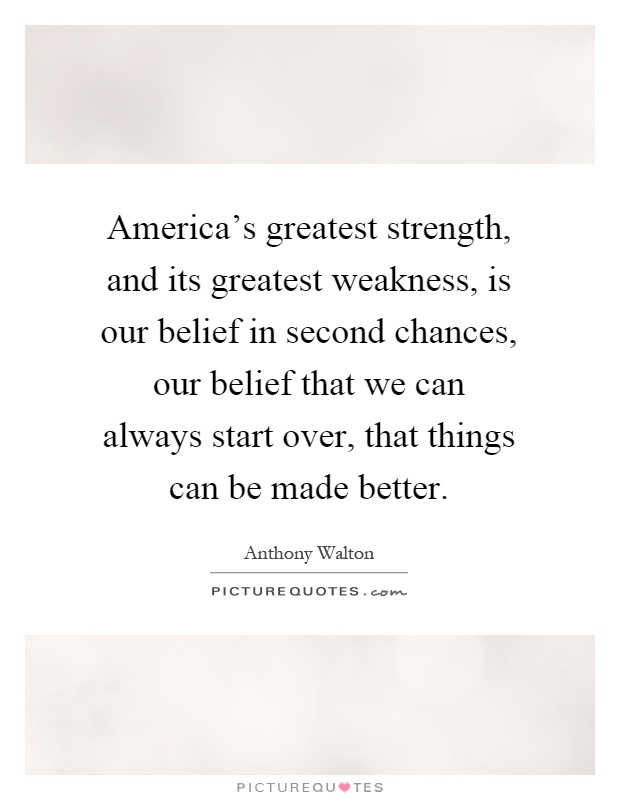 America's greatest strength, and its greatest weakness, is our belief in second chances, our belief that we can always start over, that things can be made better Picture Quote #1