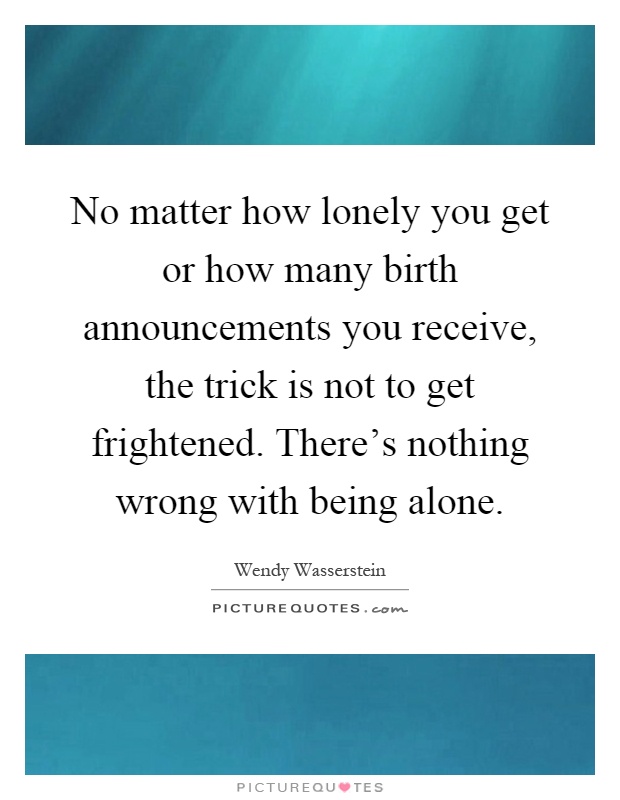 No matter how lonely you get or how many birth announcements you receive, the trick is not to get frightened. There's nothing wrong with being alone Picture Quote #1