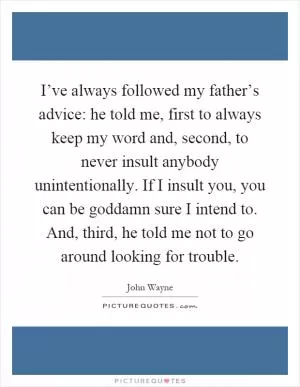 I’ve always followed my father’s advice: he told me, first to always keep my word and, second, to never insult anybody unintentionally. If I insult you, you can be goddamn sure I intend to. And, third, he told me not to go around looking for trouble Picture Quote #1