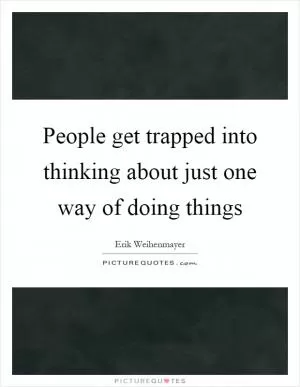 People get trapped into thinking about just one way of doing things Picture Quote #1