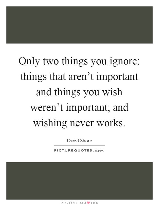 Only two things you ignore: things that aren't important and things you wish weren't important, and wishing never works Picture Quote #1