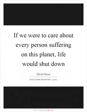 If we were to care about every person suffering on this planet, life would shut down Picture Quote #1